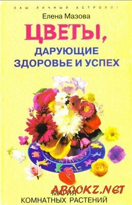 Мазова Елена - Цветы, дарующие здоровье и успех. Магия комнатных растений